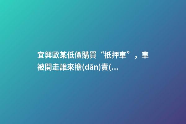 宜興歐某低價購買“抵押車”，車被開走誰來擔(dān)責(zé)？